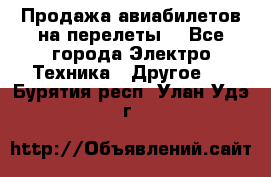 Продажа авиабилетов на перелеты  - Все города Электро-Техника » Другое   . Бурятия респ.,Улан-Удэ г.